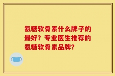 氨糖软骨素什么牌子的最好？专业医生推荐的氨糖软骨素品牌？