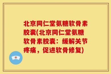 北京同仁堂氨糖软骨素胶囊(北京同仁堂氨糖软骨素胶囊：缓解关节疼痛，促进软骨修复)