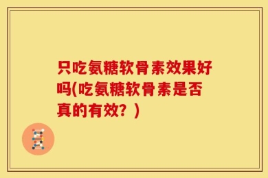 只吃氨糖软骨素效果好吗(吃氨糖软骨素是否真的有效？)
