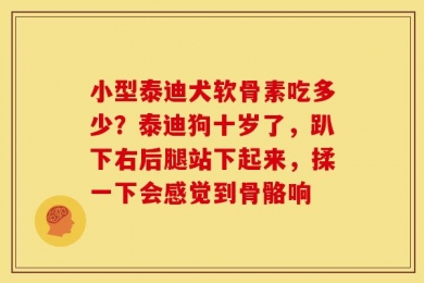 小型泰迪犬软骨素吃多少？泰迪狗十岁了，趴下右后腿站下起来，揉一下会感觉到骨骼响