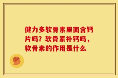 健力多软骨素里面含钙片吗？软骨素补钙吗，软骨素的作用是什么