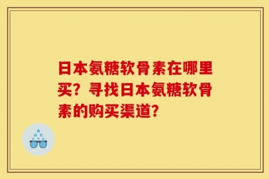 日本氨糖软骨素在哪里买？寻找日本氨糖软骨素的购买渠道？
