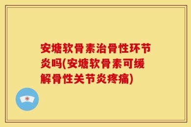 安塘软骨素治骨性环节炎吗(安塘软骨素可缓解骨性关节炎疼痛)