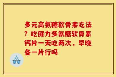 多元高氨糖软骨素吃法？吃健力多氨糖软骨素钙片一天吃两次，早晚各一片行吗