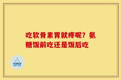 吃软骨素胃就疼呢？氨糖饭前吃还是饭后吃