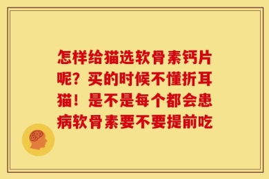怎样给猫选软骨素钙片呢？买的时候不懂折耳猫！是不是每个都会患病软骨素要不要提前吃