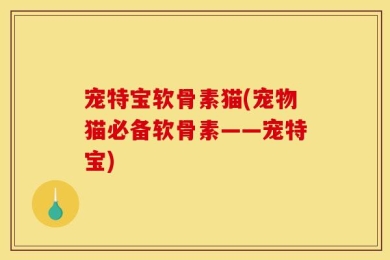 宠特宝软骨素猫(宠物猫必备软骨素——宠特宝)