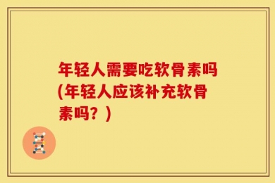 年轻人需要吃软骨素吗(年轻人应该补充软骨素吗？)