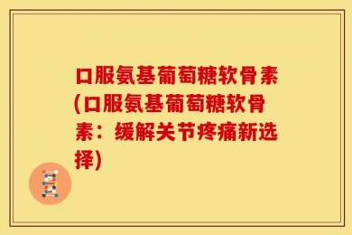 口服氨基葡萄糖软骨素(口服氨基葡萄糖软骨素：缓解关节疼痛新选择)