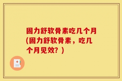 固力舒软骨素吃几个月(固力舒软骨素，吃几个月见效？)