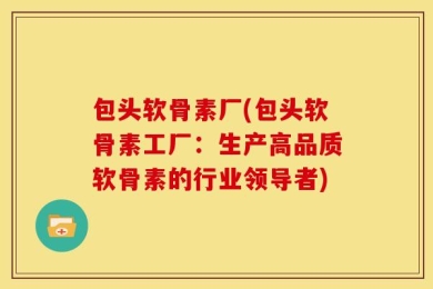包头软骨素厂(包头软骨素工厂：生产高品质软骨素的行业领导者)