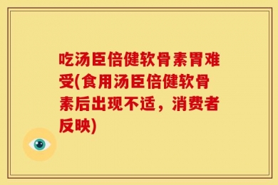 吃汤臣倍健软骨素胃难受(食用汤臣倍健软骨素后出现不适，消费者反映)