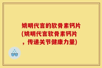 姚明代言的软骨素钙片(姚明代言软骨素钙片，传递关节健康力量)