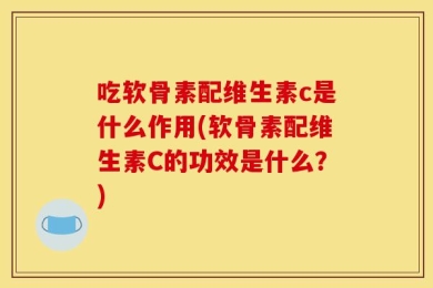 吃软骨素配维生素c是什么作用(软骨素配维生素C的功效是什么？)