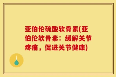 亚伯伦硫酸软骨素(亚伯伦软骨素：缓解关节疼痛，促进关节健康)