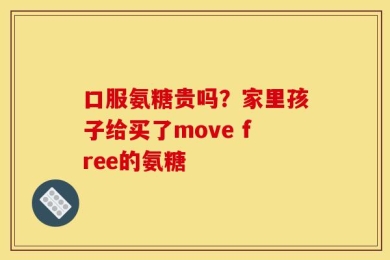 口服氨糖贵吗？家里孩子给买了move free的氨糖