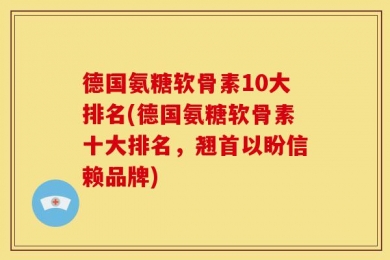 德国氨糖软骨素10大排名(德国氨糖软骨素十大排名，翘首以盼信赖品牌)