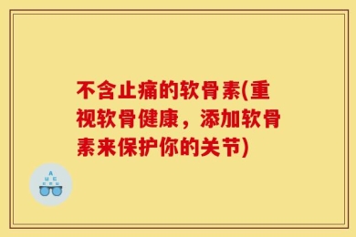不含止痛的软骨素(重视软骨健康，添加软骨素来保护你的关节)