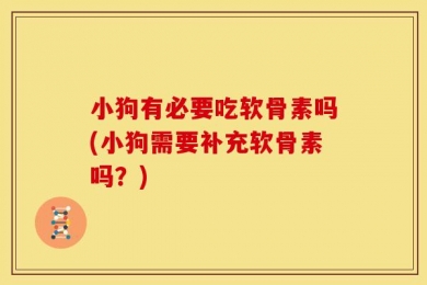 小狗有必要吃软骨素吗(小狗需要补充软骨素吗？)