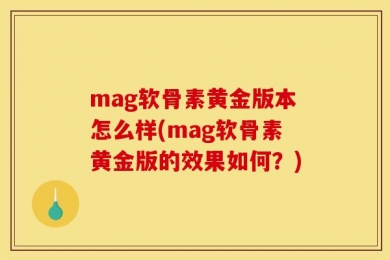mag软骨素黄金版本怎么样(mag软骨素黄金版的效果如何？)