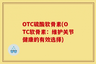 OTC硫酸软骨素(OTC软骨素：维护关节健康的有效选择)