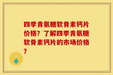 四季青氨糖软骨素钙片价格？了解四季青氨糖软骨素钙片的市场价格？