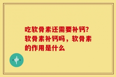 吃软骨素还需要补钙？软骨素补钙吗，软骨素的作用是什么