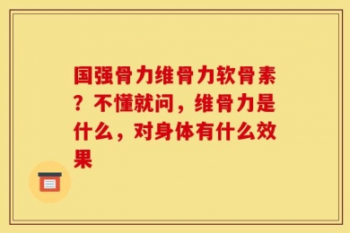 国强骨力维骨力软骨素？不懂就问，维骨力是什么，对身体有什么效果