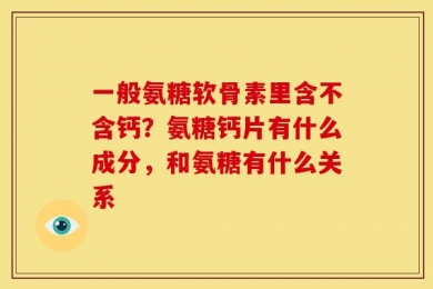 一般氨糖软骨素里含不含钙？氨糖钙片有什么成分，和氨糖有什么关系