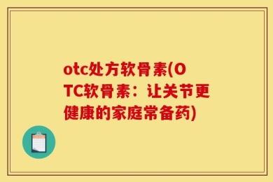 otc处方软骨素(OTC软骨素：让关节更健康的家庭常备药)