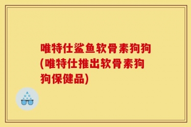 唯特仕鲨鱼软骨素狗狗(唯特仕推出软骨素狗狗保健品)