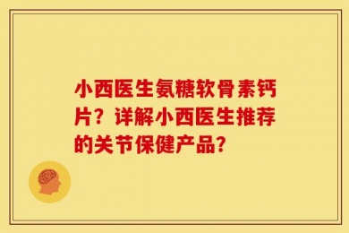 小西医生氨糖软骨素钙片？详解小西医生推荐的关节保健产品？