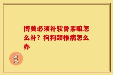 博美必须补软骨素嘛怎么补？狗狗颈椎病怎么办