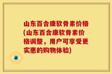 山东百合康软骨素价格(山东百合康软骨素价格调整，用户可享受更实惠的购物体验)