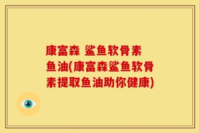 康富森 鲨鱼软骨素 鱼油(康富森鲨鱼软骨素提取鱼油助你健康)