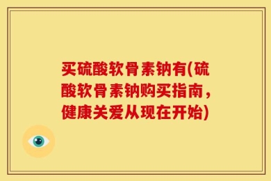 买硫酸软骨素钠有(硫酸软骨素钠购买指南，健康关爱从现在开始)