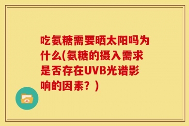 吃氨糖需要晒太阳吗为什么(氨糖的摄入需求是否存在UVB光谱影响的因素？)