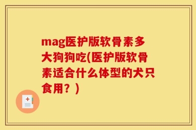 mag医护版软骨素多大狗狗吃(医护版软骨素适合什么体型的犬只食用？)