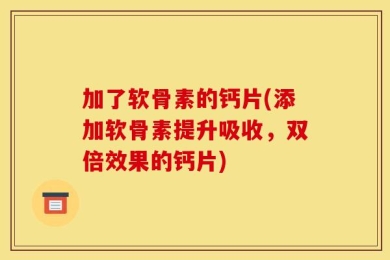 加了软骨素的钙片(添加软骨素提升吸收，双倍效果的钙片)