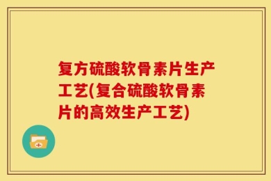 复方硫酸软骨素片生产工艺(复合硫酸软骨素片的高效生产工艺)