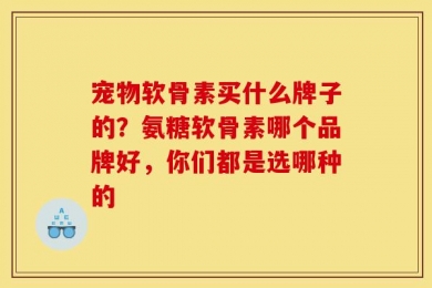 宠物软骨素买什么牌子的？氨糖软骨素哪个品牌好，你们都是选哪种的