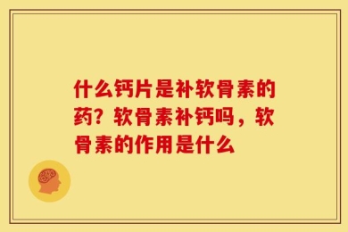 什么钙片是补软骨素的药？软骨素补钙吗，软骨素的作用是什么