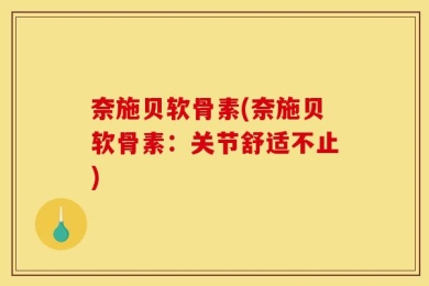 奈施贝软骨素(奈施贝软骨素：关节舒适不止)