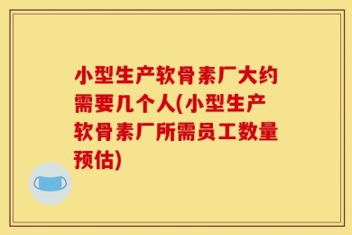 小型生产软骨素厂大约需要几个人(小型生产软骨素厂所需员工数量预估)