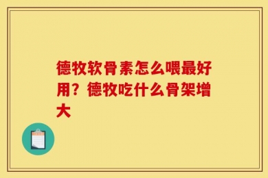 德牧软骨素怎么喂最好用？德牧吃什么骨架增大