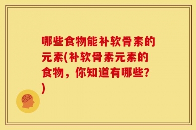 哪些食物能补软骨素的元素(补软骨素元素的食物，你知道有哪些？)