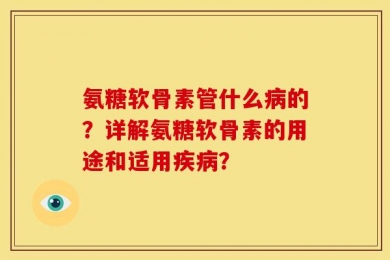 氨糖软骨素管什么病的？详解氨糖软骨素的用途和适用疾病？