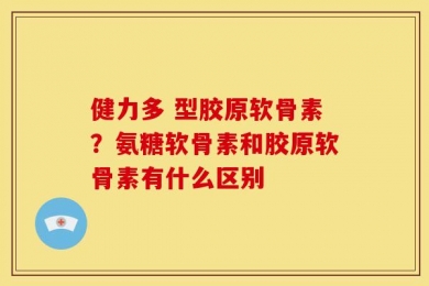 健力多 型胶原软骨素？氨糖软骨素和胶原软骨素有什么区别