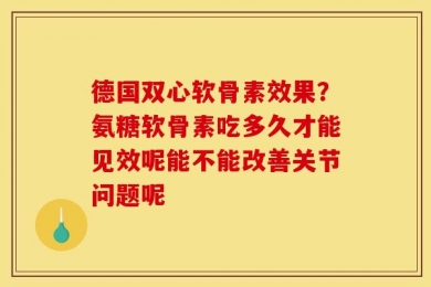 德国双心软骨素效果？氨糖软骨素吃多久才能见效呢能不能改善关节问题呢