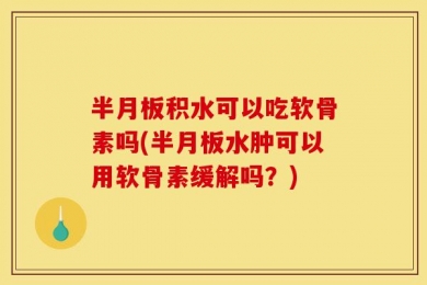 半月板积水可以吃软骨素吗(半月板水肿可以用软骨素缓解吗？)